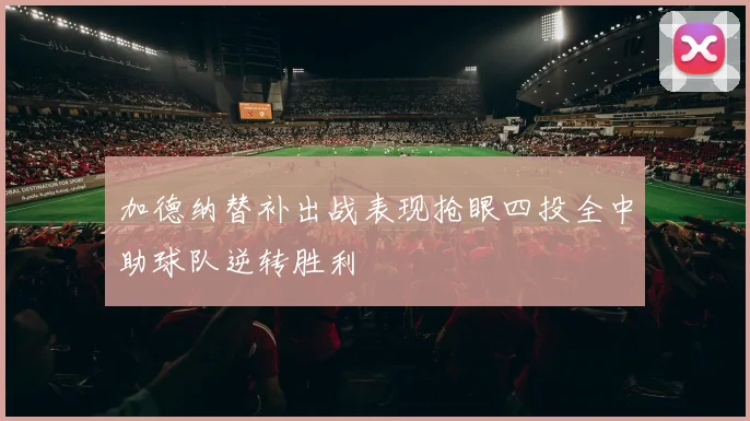 加德纳替补出战表现抢眼四投全中助球队逆转胜利