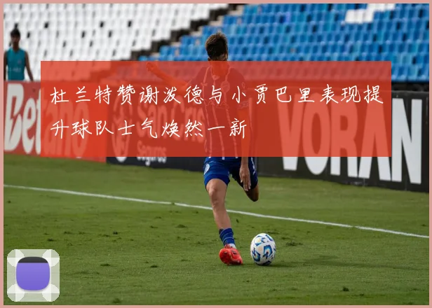 杜兰特赞谢泼德与小贾巴里表现提升球队士气焕然一新