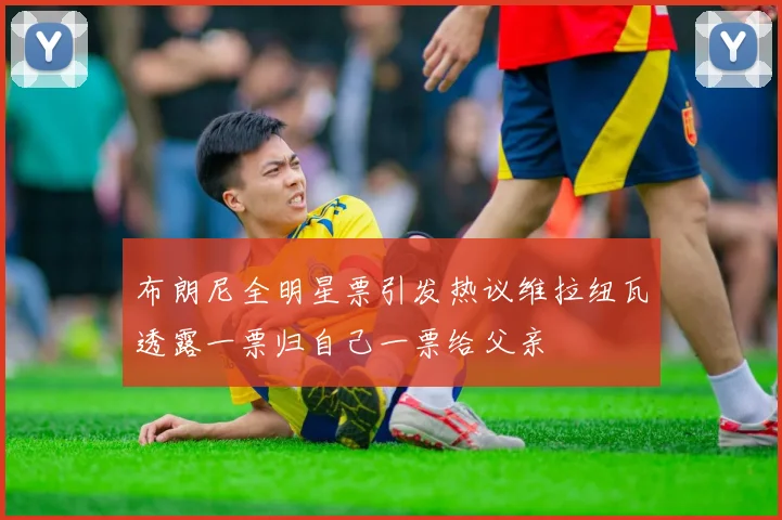 布朗尼全明星票引发热议维拉纽瓦透露一票归自己一票给父亲