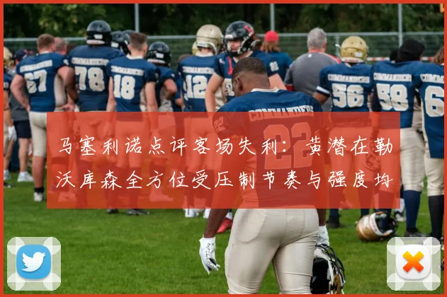 马塞利诺点评客场失利：黄潜在勒沃库森全方位受压制节奏与强度均不敌对手