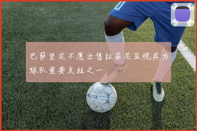 巴萨坚定不愿出售拉菲尼亚视其为球队重要支柱之一