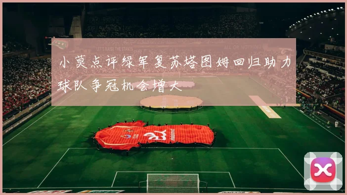 小莫点评绿军复苏塔图姆回归助力球队争冠机会增大