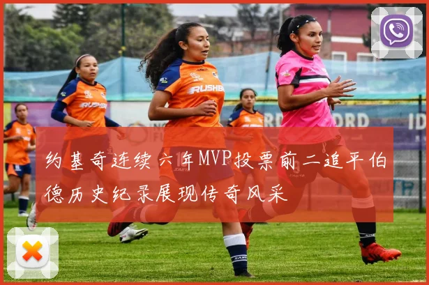 约基奇连续六年MVP投票前二追平伯德历史纪录展现传奇风采