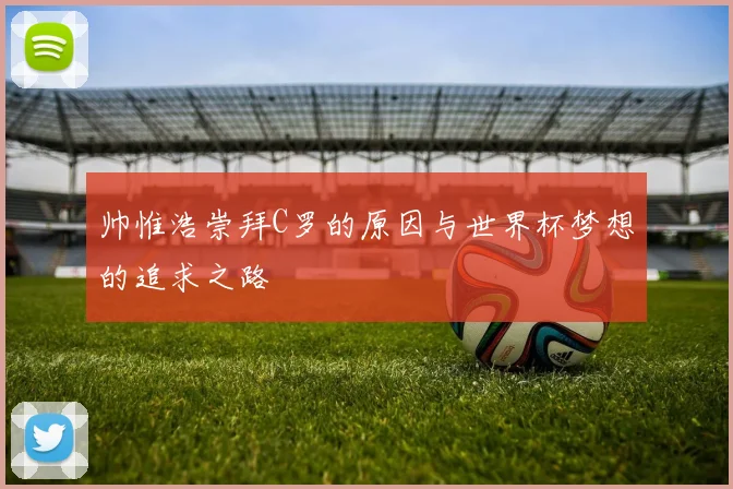 帅惟浩崇拜C罗的原因与世界杯梦想的追求之路