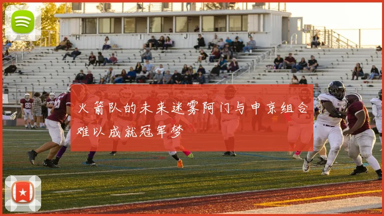 火箭队的未来迷雾阿门与申京组合难以成就冠军梦