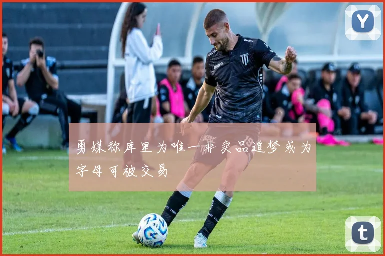 勇媒称库里为唯一非卖品追梦或为字母可被交易