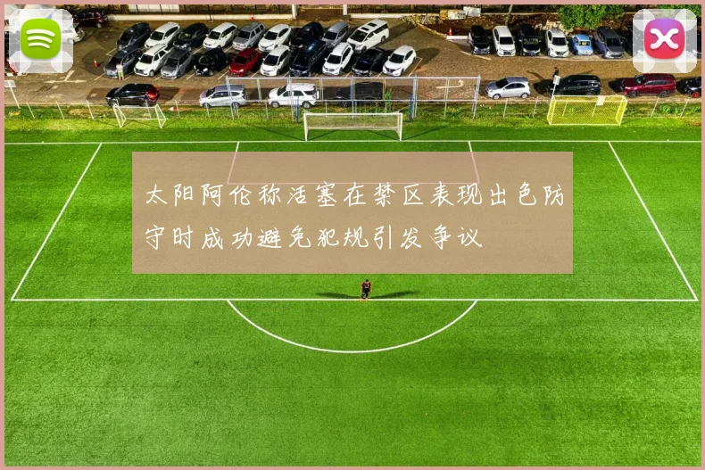 太阳阿伦称活塞在禁区表现出色防守时成功避免犯规引发争议