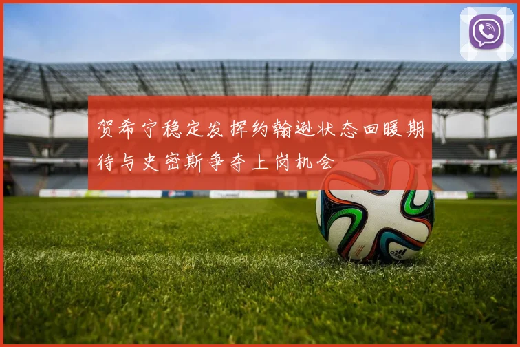 贺希宁稳定发挥约翰逊状态回暖期待与史密斯争夺上岗机会
