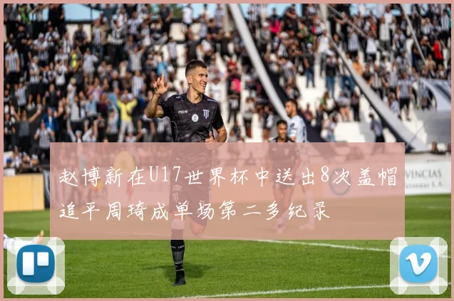 赵博新在U17世界杯中送出8次盖帽追平周琦成单场第二多纪录
