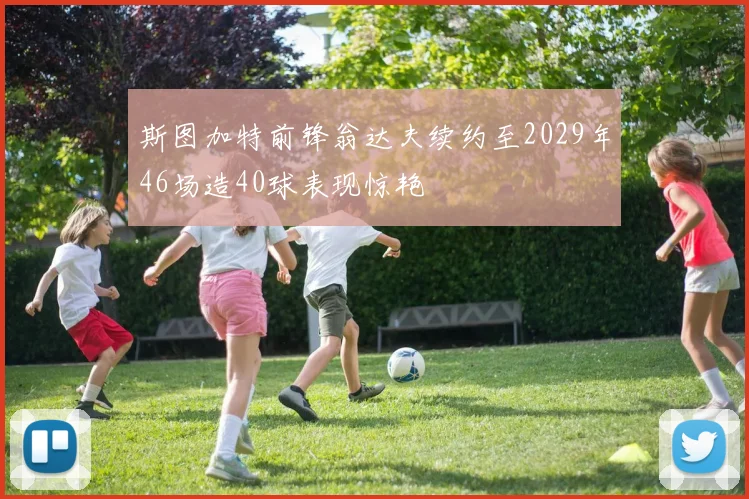 斯图加特前锋翁达夫续约至2029年46场造40球表现惊艳