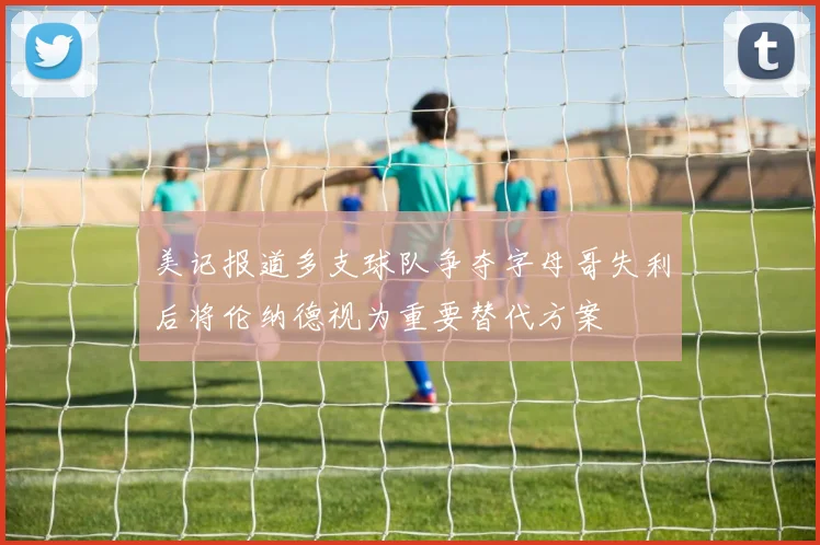 美记报道多支球队争夺字母哥失利后将伦纳德视为重要替代方案