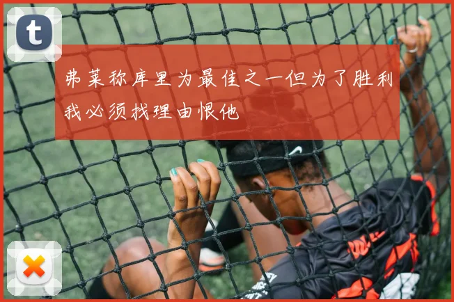 弗莱称库里为最佳之一但为了胜利我必须找理由恨他