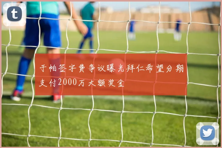 于帕签字费争议曝光拜仁希望分期支付2000万大额奖金