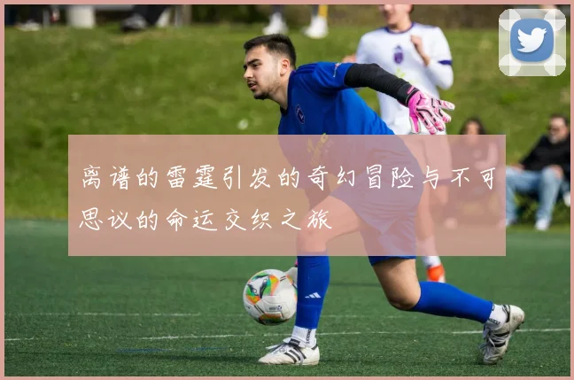 离谱的雷霆引发的奇幻冒险与不可思议的命运交织之旅