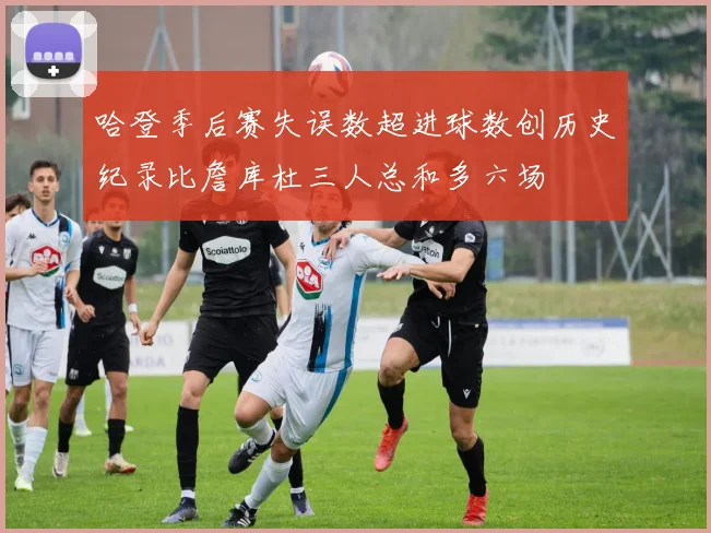 哈登季后赛失误数超进球数创历史纪录比詹库杜三人总和多六场