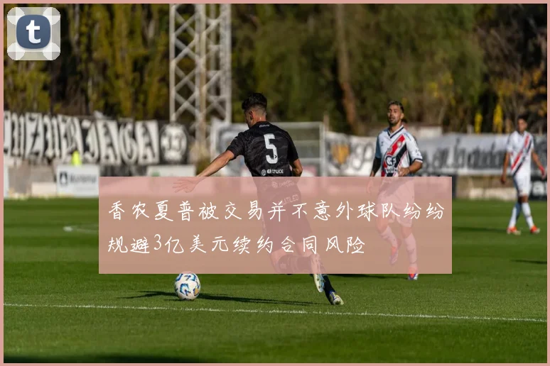 香农夏普被交易并不意外球队纷纷规避3亿美元续约合同风险