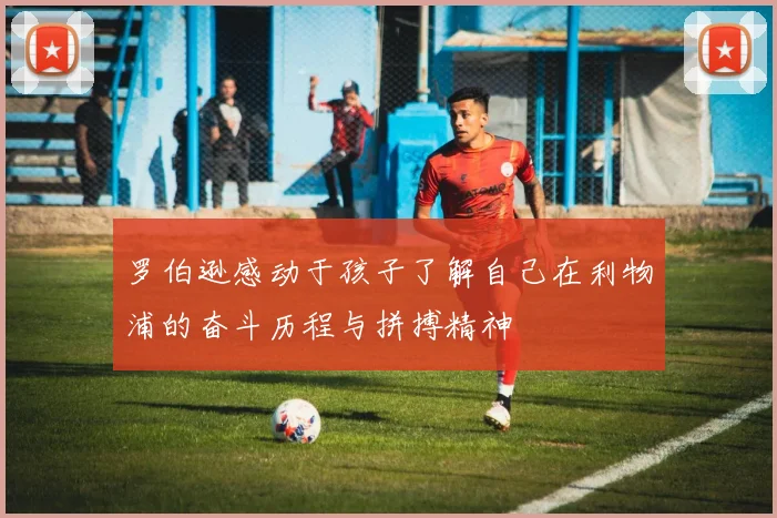 罗伯逊感动于孩子了解自己在利物浦的奋斗历程与拼搏精神