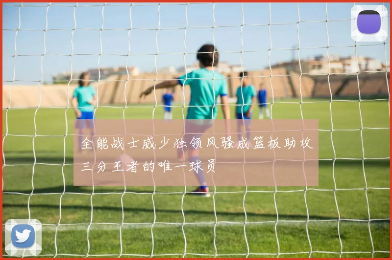 全能战士威少独领风骚成篮板助攻三分王者的唯一球员