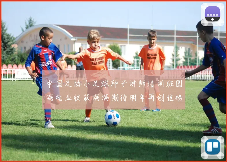中国足协小足球种子讲师培训班圆满结业收获满满期待明年再创佳绩