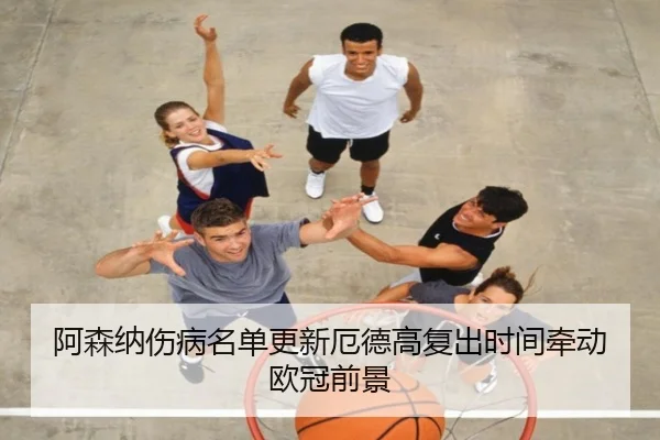 阿森纳伤病名单更新厄德高复出时间牵动欧冠前景(BAJIESPORTS)